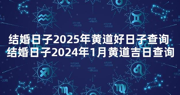 结婚日子2025年黄道好日子查询 结婚日子2024年1月黄道吉日查询